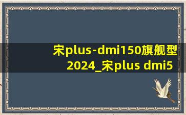 宋plus-dmi150旗舰型2024_宋plus dmi5.0